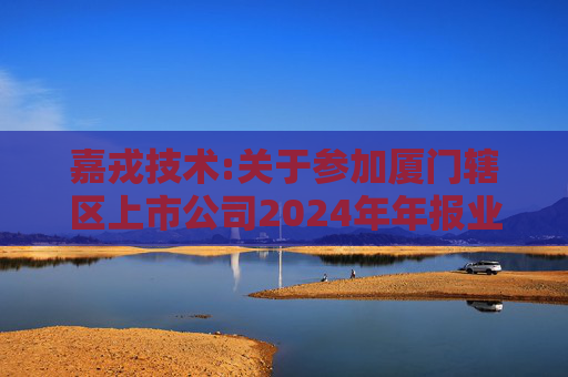 嘉戎技术:关于参加厦门辖区上市公司2024年年报业绩说明会暨投资者网上集体接待日活动的公告