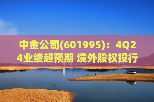 中金公司(601995)：4Q24业绩超预期 境外股权投行表现亮眼