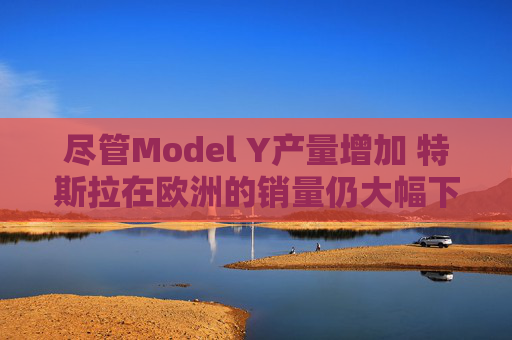 尽管Model Y产量增加 特斯拉在欧洲的销量仍大幅下滑