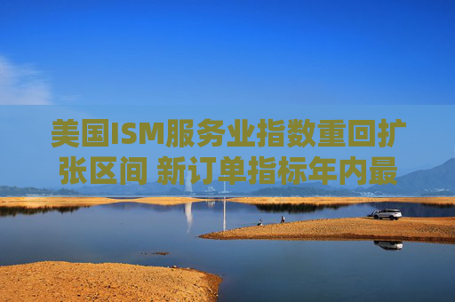 美国ISM服务业指数重回扩张区间 新订单指标年内最高