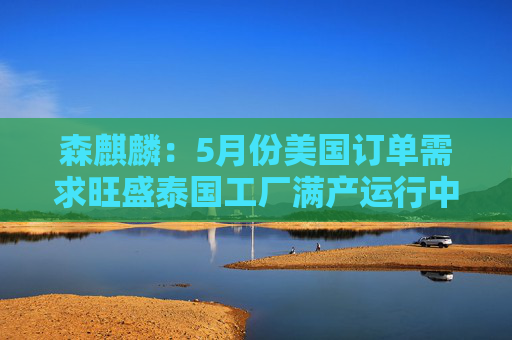 森麒麟：5月份美国订单需求旺盛泰国工厂满产运行中