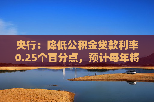 央行：降低公积金贷款利率0.25个百分点，预计每年将节省居民公积金贷款利息超过200亿元