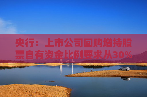 央行：上市公司回购增持股票自有资金比例要求从30%下调至10%