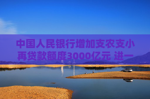 中国人民银行增加支农支小再贷款额度3000亿元 进一步加大对涉农、小微和民营企业金融支持力度