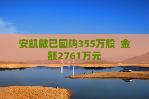 安凯微已回购355万股  金额2761万元