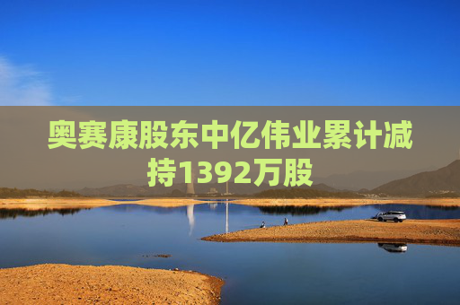 奥赛康股东中亿伟业累计减持1392万股
