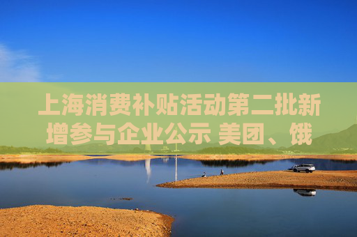 上海消费补贴活动第二批新增参与企业公示 美团、饿了么在列  第1张