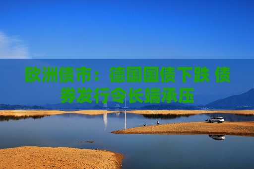 欧洲债市：德国国债下跌 债券发行令长端承压