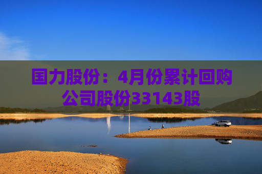 国力股份：4月份累计回购公司股份33143股