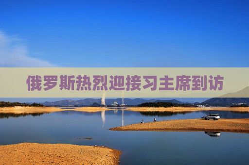 俄罗斯热烈迎接习主席到访