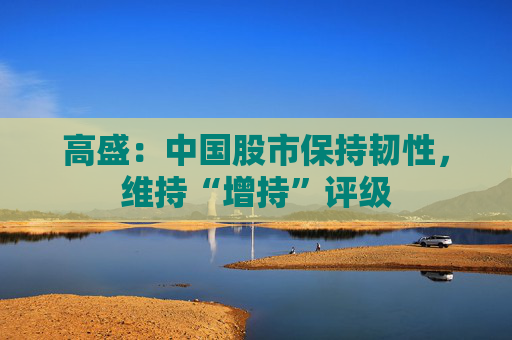 高盛：中国股市保持韧性，维持“增持”评级  第1张