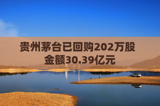 贵州茅台已回购202万股  金额30.39亿元