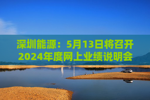 深圳能源：5月13日将召开2024年度网上业绩说明会