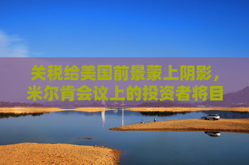 关税给美国前景蒙上阴影，米尔肯会议上的投资者将目光投向海外