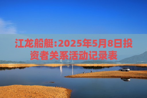 江龙船艇:2025年5月8日投资者关系活动记录表