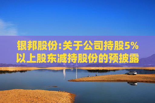银邦股份:关于公司持股5%以上股东减持股份的预披露公告