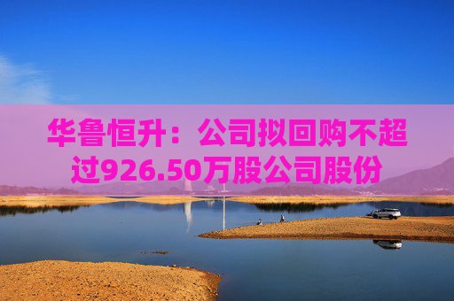 华鲁恒升：公司拟回购不超过926.50万股公司股份