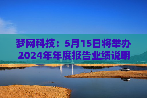 梦网科技：5月15日将举办2024年年度报告业绩说明会