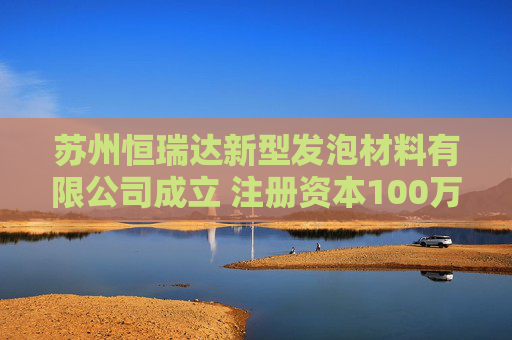 苏州恒瑞达新型发泡材料有限公司成立 注册资本100万人民币