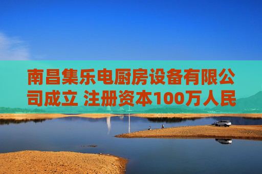 南昌集乐电厨房设备有限公司成立 注册资本100万人民币  第1张