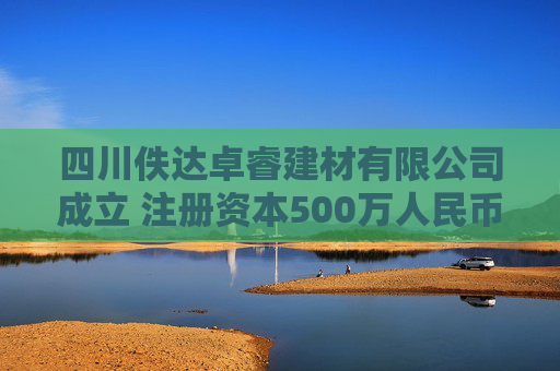四川佚达卓睿建材有限公司成立 注册资本500万人民币