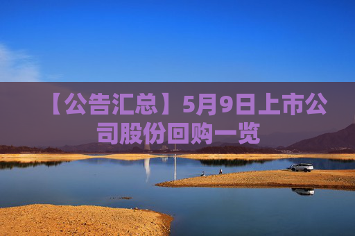【公告汇总】5月9日上市公司股份回购一览