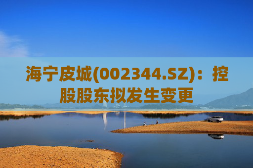 海宁皮城(002344.SZ)：控股股东拟发生变更