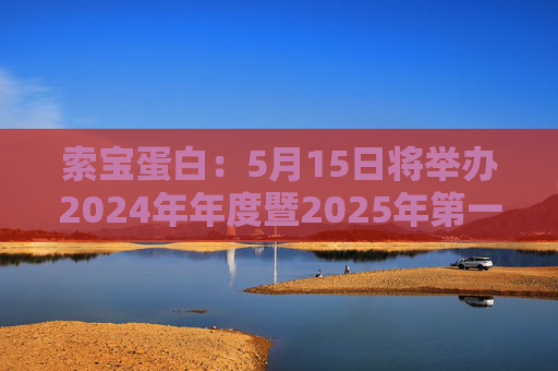 索宝蛋白：5月15日将举办2024年年度暨2025年第一季度业绩说明会  第1张