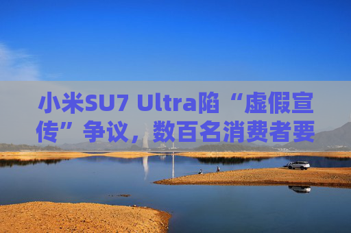小米SU7 Ultra陷“虚假宣传”争议，数百名消费者要求无损退车