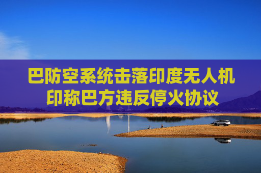 巴防空系统击落印度无人机 印称巴方违反停火协议