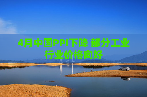 4月中国PPI下降 部分工业行业价格向好