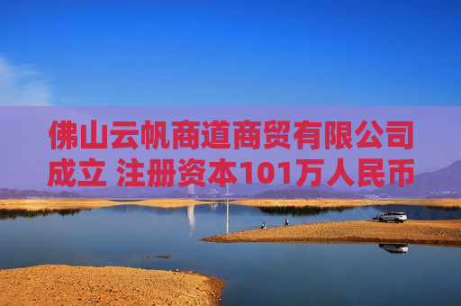 佛山云帆商道商贸有限公司成立 注册资本101万人民币  第1张