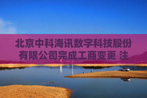 北京中科海讯数字科技股份有限公司完成工商变更 注册资本增至7870万元