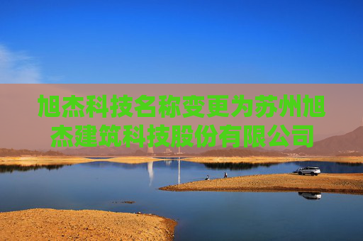 旭杰科技名称变更为苏州旭杰建筑科技股份有限公司