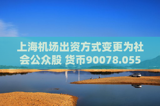 上海机场出资方式变更为社会公众股 货币90078.055300万人民币等