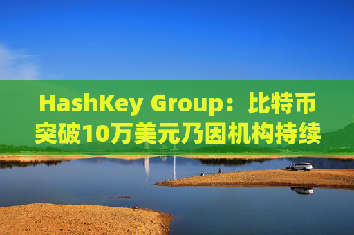 HashKey Group：比特币突破10万美元乃因机构持续增持等因素带动