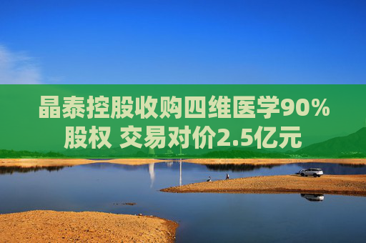 晶泰控股收购四维医学90%股权 交易对价2.5亿元  第1张