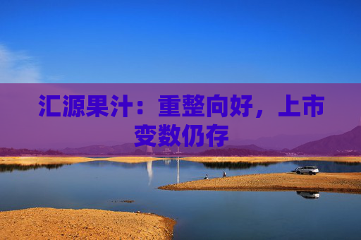 汇源果汁：重整向好，上市变数仍存