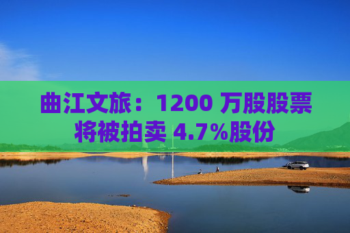 曲江文旅：1200 万股股票将被拍卖 4.7%股份