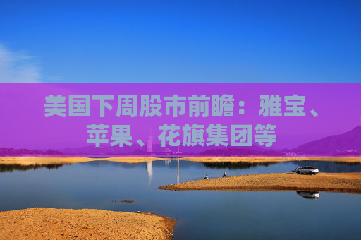 美国下周股市前瞻：雅宝、苹果、花旗集团等
