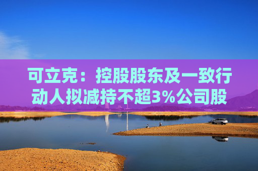 可立克：控股股东及一致行动人拟减持不超3%公司股份