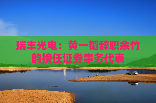 瑞丰光电：黄一韬辞职余竹韵接任证券事务代表