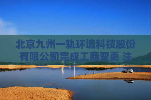 北京九州一轨环境科技股份有限公司完成工商变更 注册资本增至11081万元  第1张