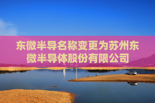 东微半导名称变更为苏州东微半导体股份有限公司  第1张