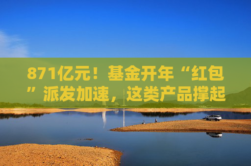 871亿元！基金开年“红包”派发加速，这类产品撑起分红大盘