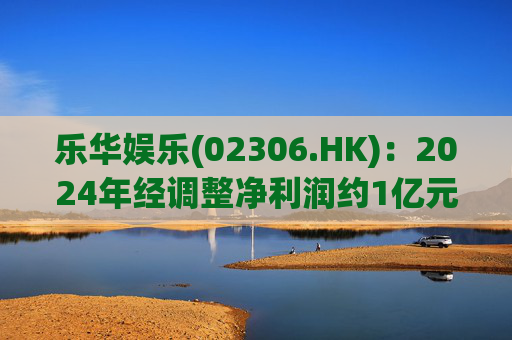 乐华娱乐(02306.HK)：2024年经调整净利润约1亿元 同比减少4.9%  第1张