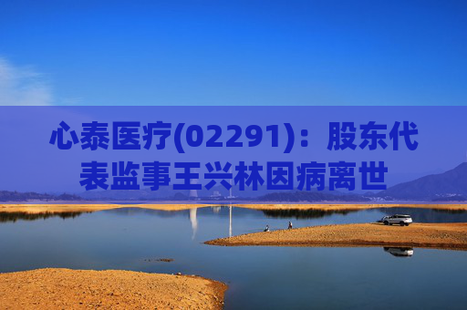 心泰医疗(02291)：股东代表监事王兴林因病离世