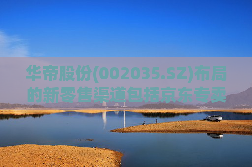 华帝股份(002035.SZ)布局的新零售渠道包括京东专卖店、天猫优品、苏宁零售云、五星万镇通