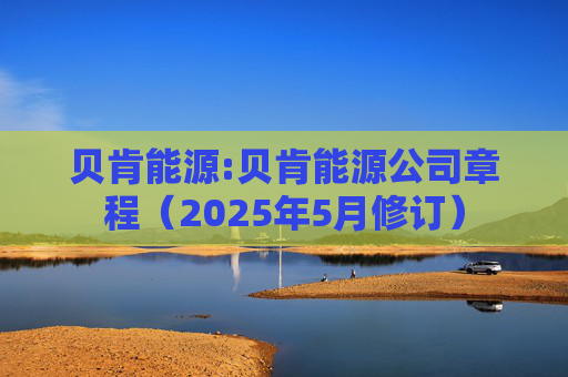 贝肯能源:贝肯能源公司章程（2025年5月修订）