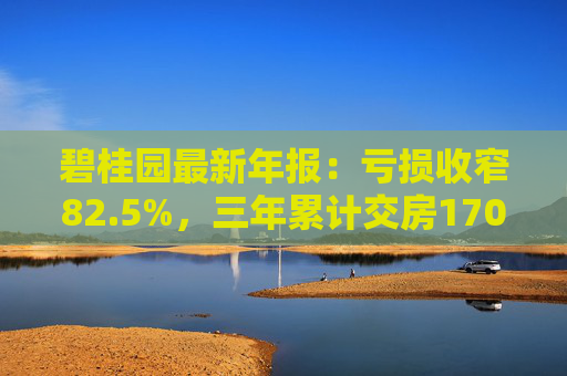 碧桂园最新年报：亏损收窄82.5%，三年累计交房170万套